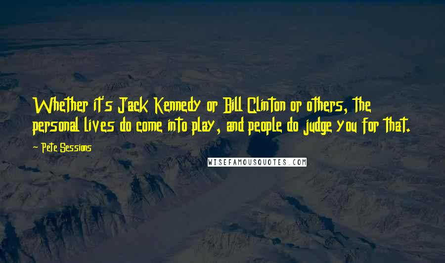 Pete Sessions Quotes: Whether it's Jack Kennedy or Bill Clinton or others, the personal lives do come into play, and people do judge you for that.