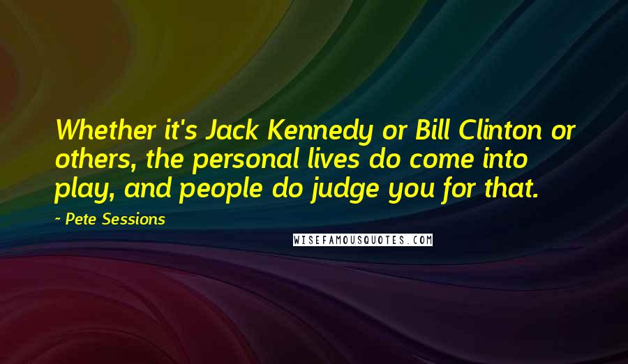 Pete Sessions Quotes: Whether it's Jack Kennedy or Bill Clinton or others, the personal lives do come into play, and people do judge you for that.