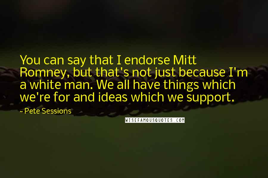 Pete Sessions Quotes: You can say that I endorse Mitt Romney, but that's not just because I'm a white man. We all have things which we're for and ideas which we support.