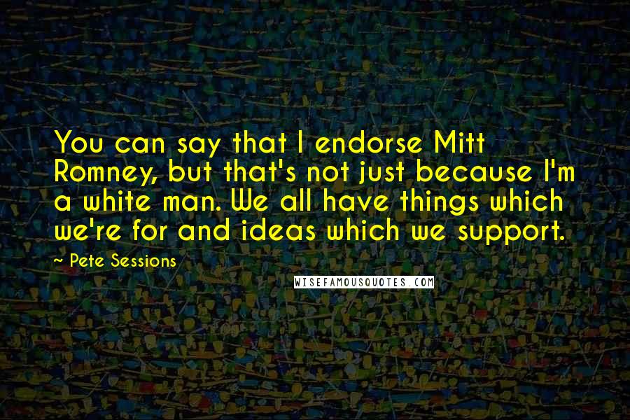 Pete Sessions Quotes: You can say that I endorse Mitt Romney, but that's not just because I'm a white man. We all have things which we're for and ideas which we support.
