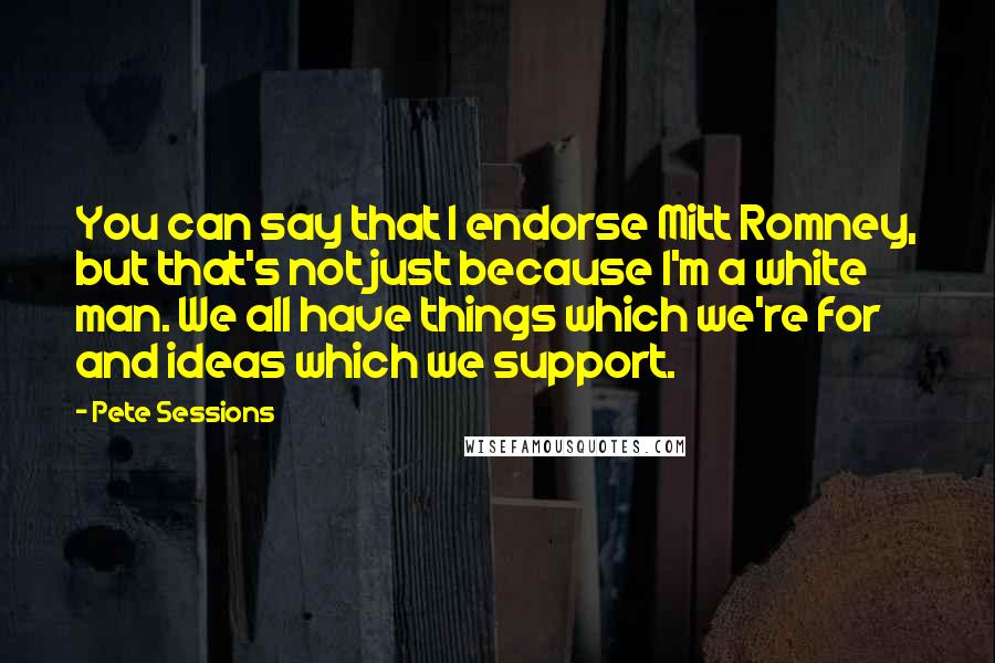 Pete Sessions Quotes: You can say that I endorse Mitt Romney, but that's not just because I'm a white man. We all have things which we're for and ideas which we support.