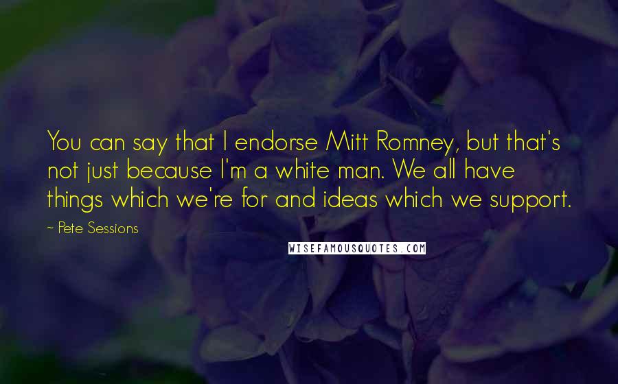 Pete Sessions Quotes: You can say that I endorse Mitt Romney, but that's not just because I'm a white man. We all have things which we're for and ideas which we support.