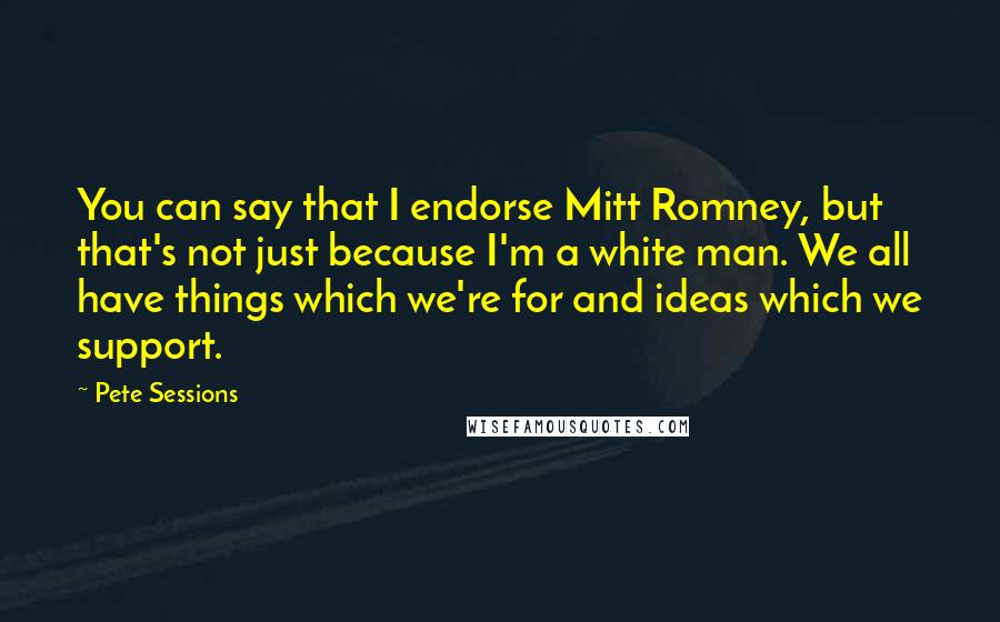 Pete Sessions Quotes: You can say that I endorse Mitt Romney, but that's not just because I'm a white man. We all have things which we're for and ideas which we support.