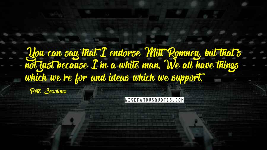 Pete Sessions Quotes: You can say that I endorse Mitt Romney, but that's not just because I'm a white man. We all have things which we're for and ideas which we support.