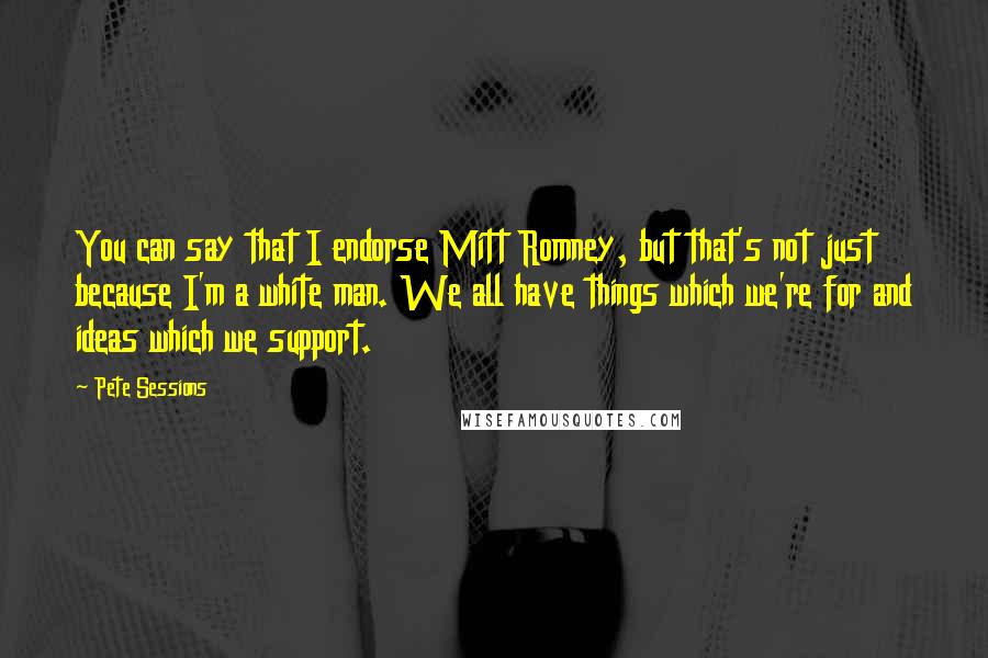 Pete Sessions Quotes: You can say that I endorse Mitt Romney, but that's not just because I'm a white man. We all have things which we're for and ideas which we support.
