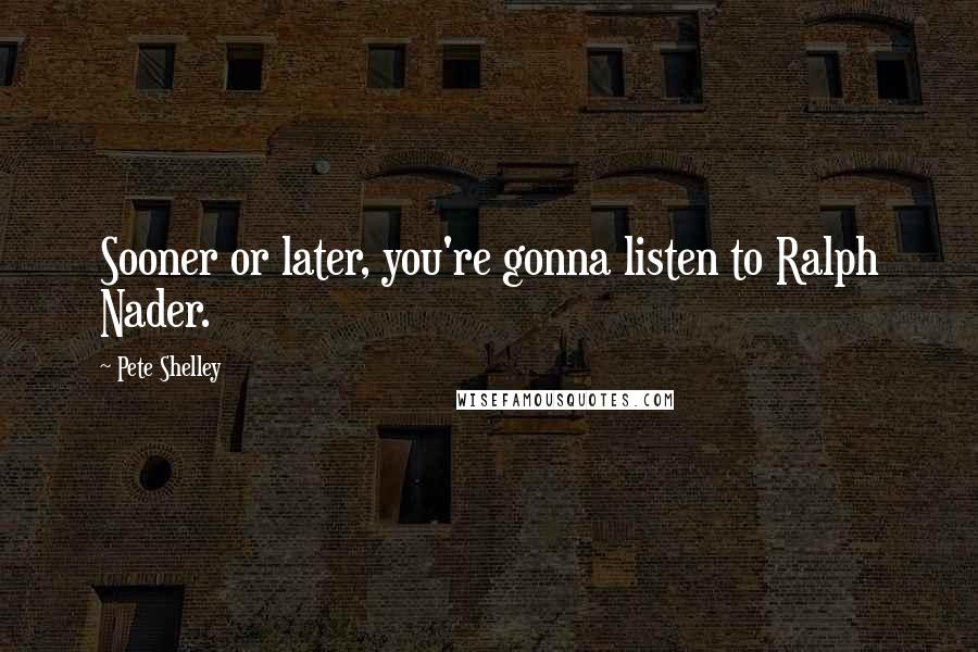 Pete Shelley Quotes: Sooner or later, you're gonna listen to Ralph Nader.