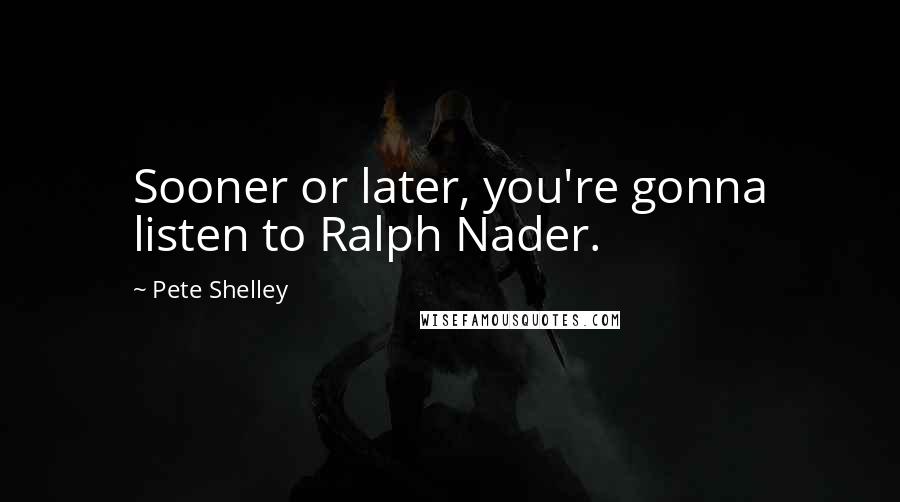 Pete Shelley Quotes: Sooner or later, you're gonna listen to Ralph Nader.