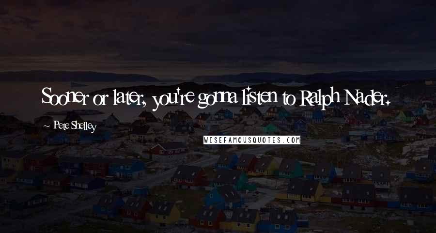 Pete Shelley Quotes: Sooner or later, you're gonna listen to Ralph Nader.