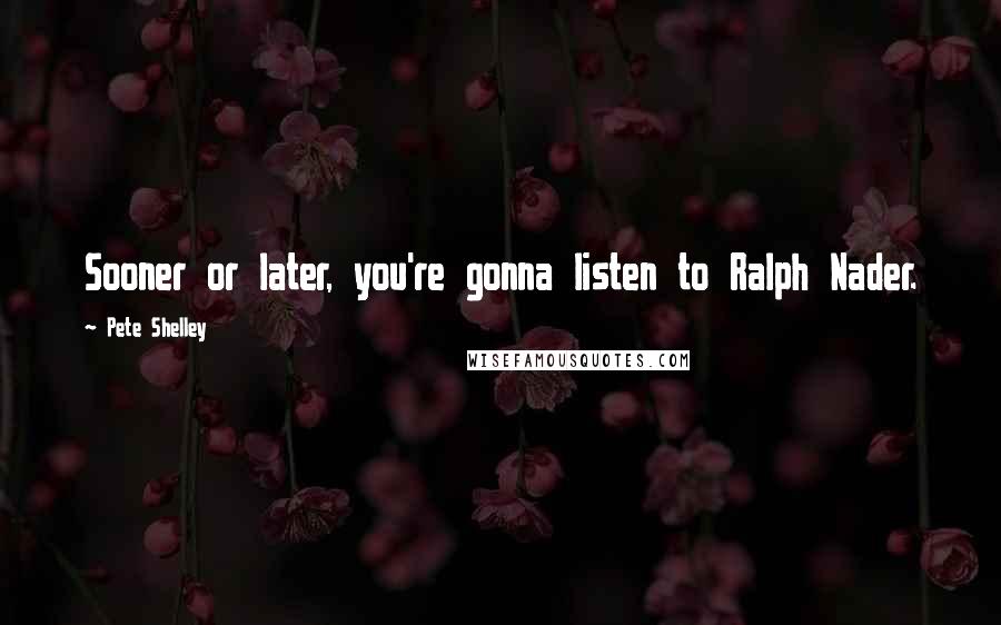 Pete Shelley Quotes: Sooner or later, you're gonna listen to Ralph Nader.