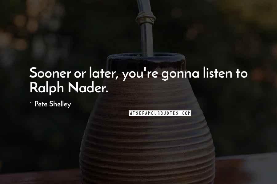 Pete Shelley Quotes: Sooner or later, you're gonna listen to Ralph Nader.