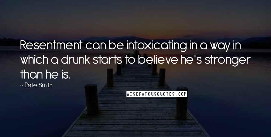 Pete Smith Quotes: Resentment can be intoxicating in a way in which a drunk starts to believe he's stronger than he is.