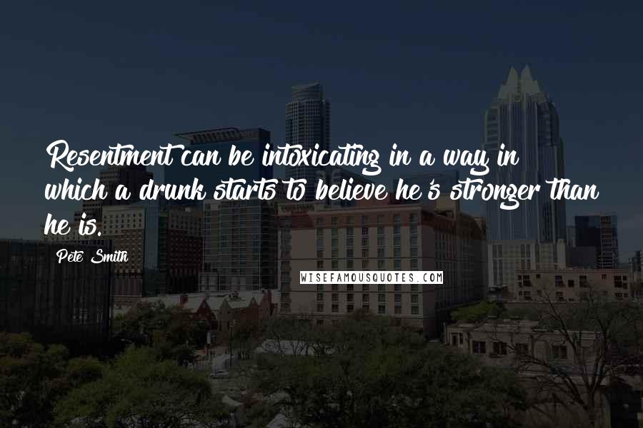 Pete Smith Quotes: Resentment can be intoxicating in a way in which a drunk starts to believe he's stronger than he is.