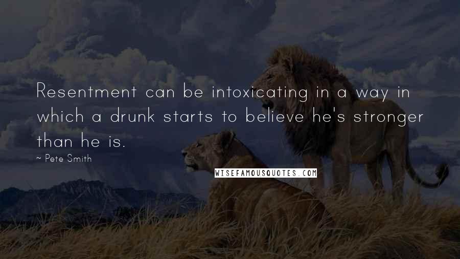 Pete Smith Quotes: Resentment can be intoxicating in a way in which a drunk starts to believe he's stronger than he is.