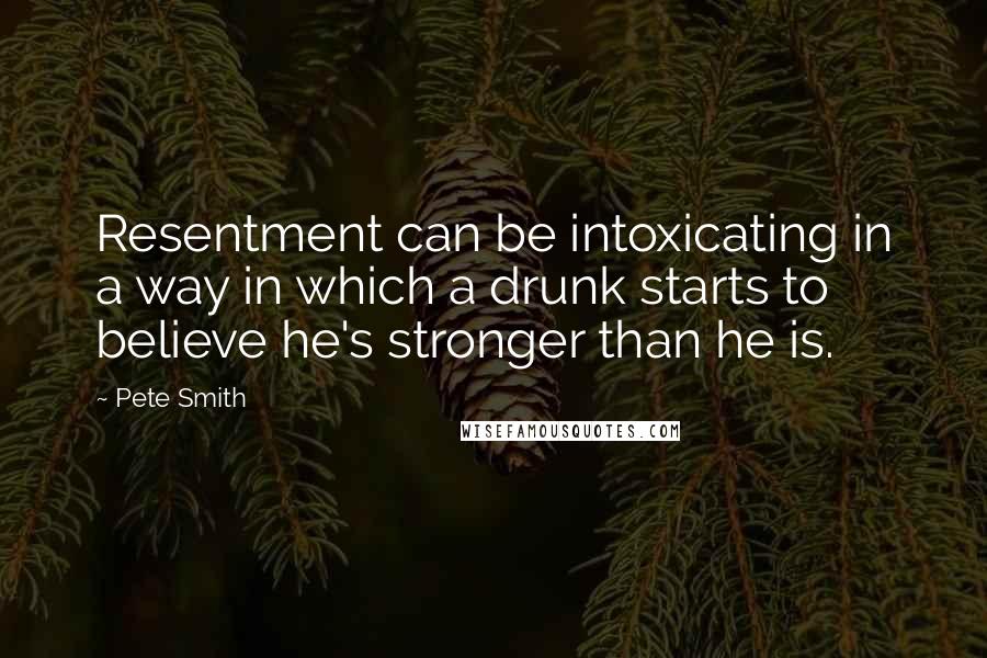 Pete Smith Quotes: Resentment can be intoxicating in a way in which a drunk starts to believe he's stronger than he is.