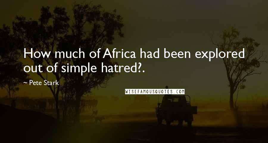 Pete Stark Quotes: How much of Africa had been explored out of simple hatred?.