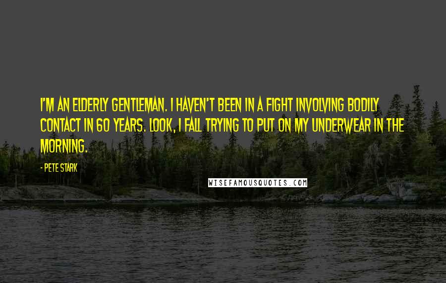 Pete Stark Quotes: I'm an elderly gentleman. I haven't been in a fight involving bodily contact in 60 years. Look, I fall trying to put on my underwear in the morning.