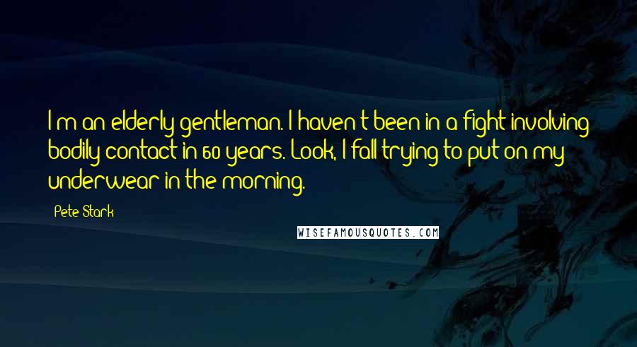 Pete Stark Quotes: I'm an elderly gentleman. I haven't been in a fight involving bodily contact in 60 years. Look, I fall trying to put on my underwear in the morning.