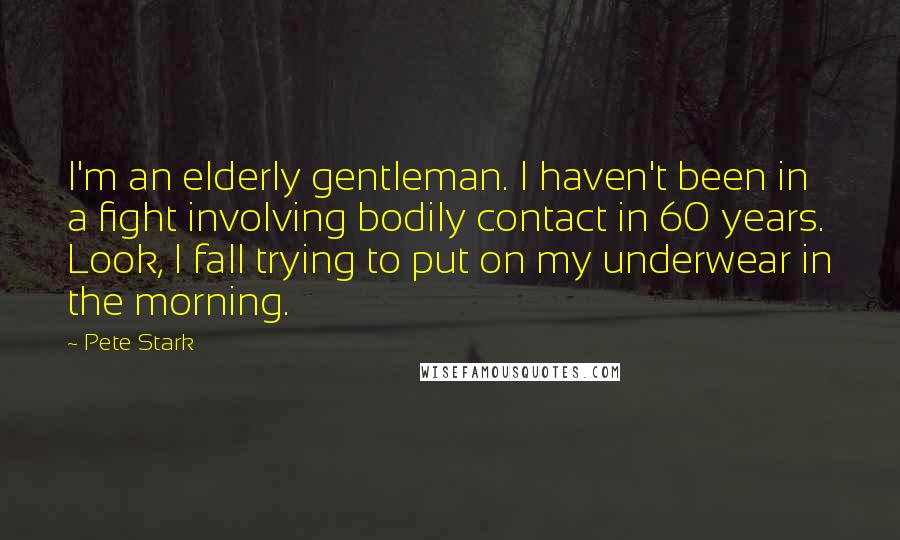 Pete Stark Quotes: I'm an elderly gentleman. I haven't been in a fight involving bodily contact in 60 years. Look, I fall trying to put on my underwear in the morning.