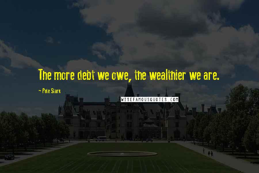 Pete Stark Quotes: The more debt we owe, the wealthier we are.
