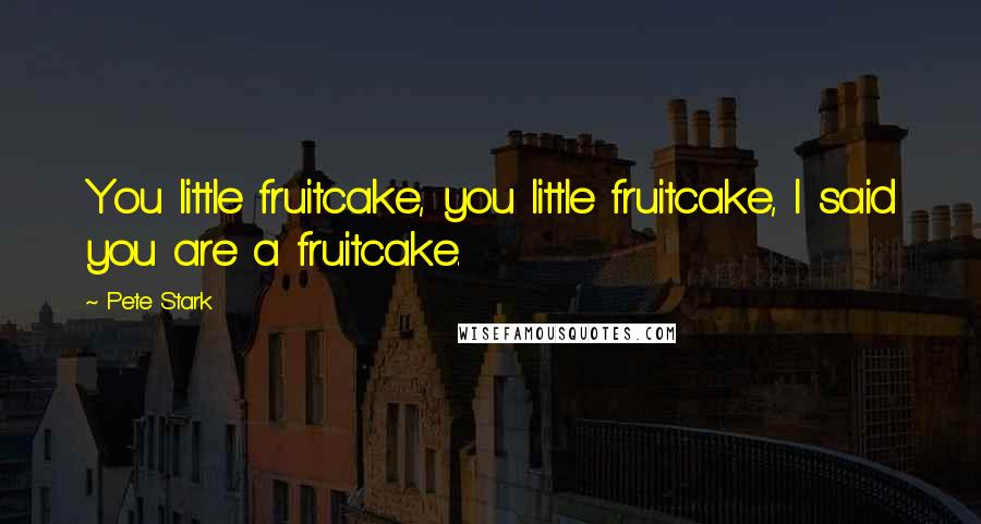 Pete Stark Quotes: You little fruitcake, you little fruitcake, I said you are a fruitcake.
