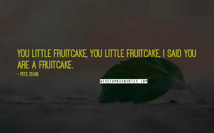 Pete Stark Quotes: You little fruitcake, you little fruitcake, I said you are a fruitcake.