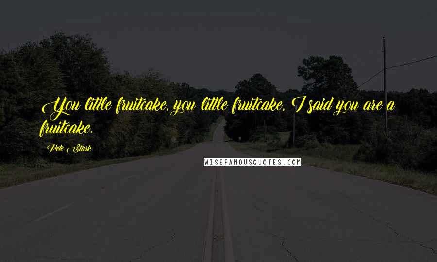 Pete Stark Quotes: You little fruitcake, you little fruitcake, I said you are a fruitcake.