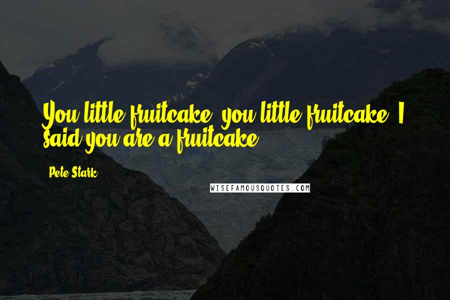 Pete Stark Quotes: You little fruitcake, you little fruitcake, I said you are a fruitcake.