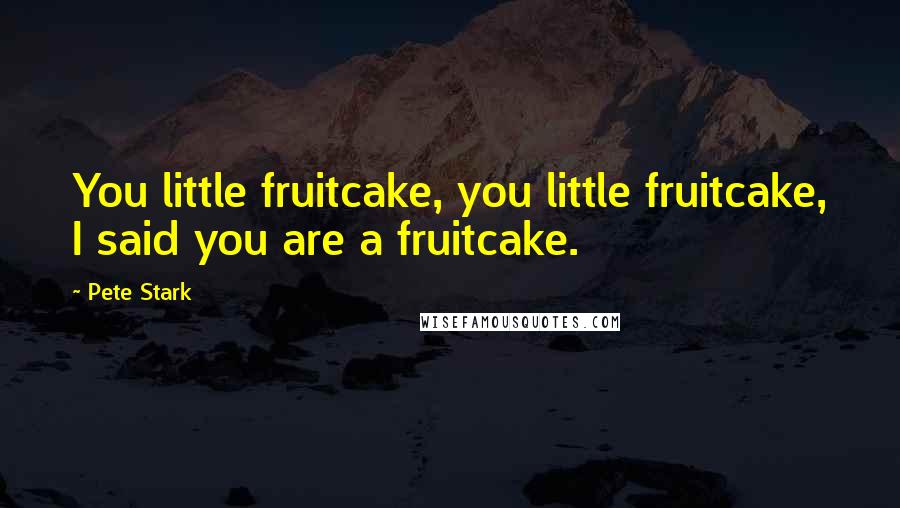 Pete Stark Quotes: You little fruitcake, you little fruitcake, I said you are a fruitcake.