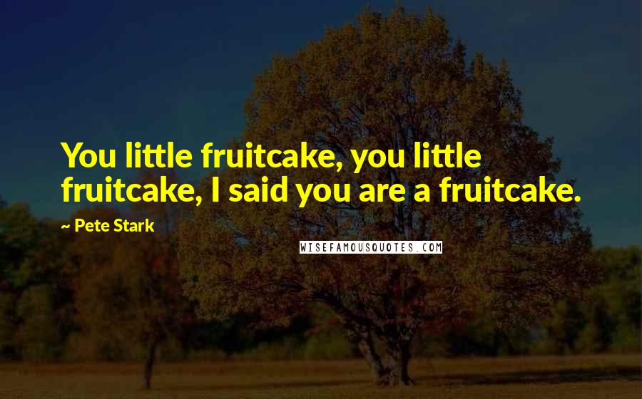 Pete Stark Quotes: You little fruitcake, you little fruitcake, I said you are a fruitcake.
