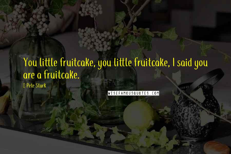 Pete Stark Quotes: You little fruitcake, you little fruitcake, I said you are a fruitcake.
