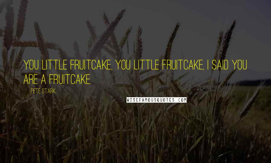 Pete Stark Quotes: You little fruitcake, you little fruitcake, I said you are a fruitcake.