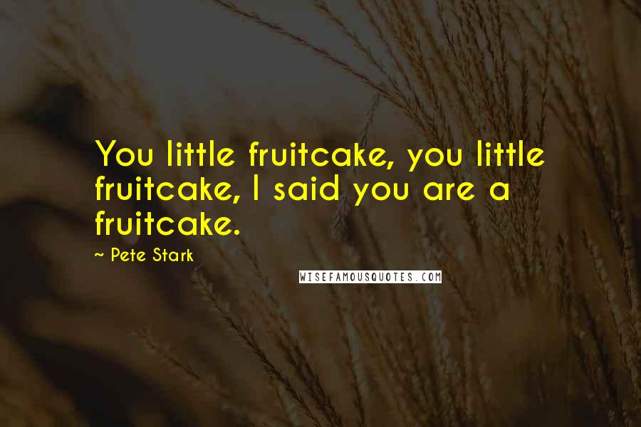 Pete Stark Quotes: You little fruitcake, you little fruitcake, I said you are a fruitcake.