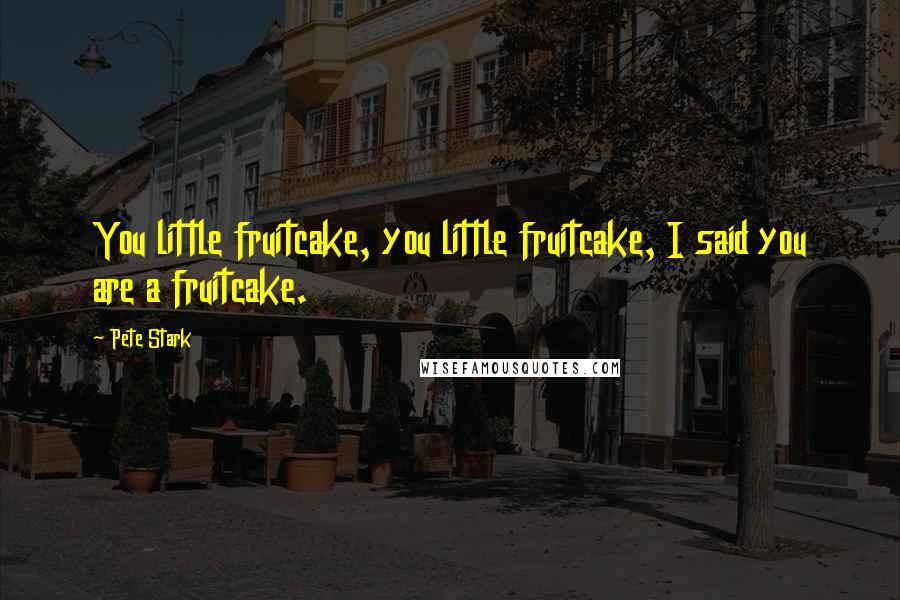 Pete Stark Quotes: You little fruitcake, you little fruitcake, I said you are a fruitcake.