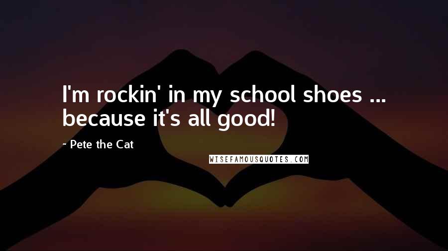 Pete The Cat Quotes: I'm rockin' in my school shoes ... because it's all good!