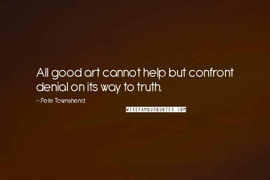 Pete Townshend Quotes: All good art cannot help but confront denial on its way to truth.