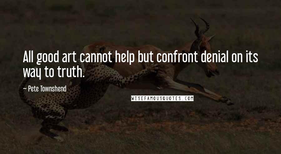 Pete Townshend Quotes: All good art cannot help but confront denial on its way to truth.