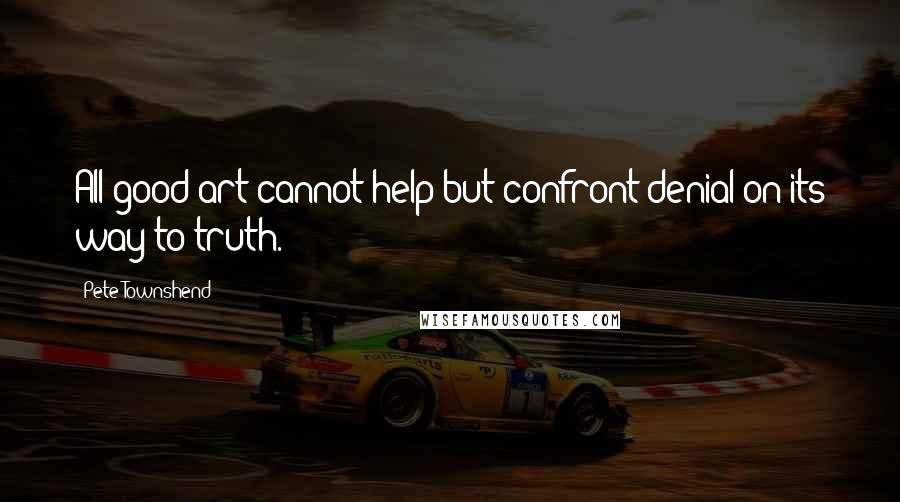 Pete Townshend Quotes: All good art cannot help but confront denial on its way to truth.