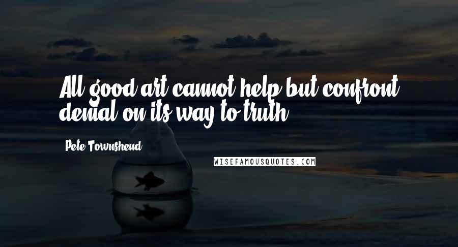 Pete Townshend Quotes: All good art cannot help but confront denial on its way to truth.