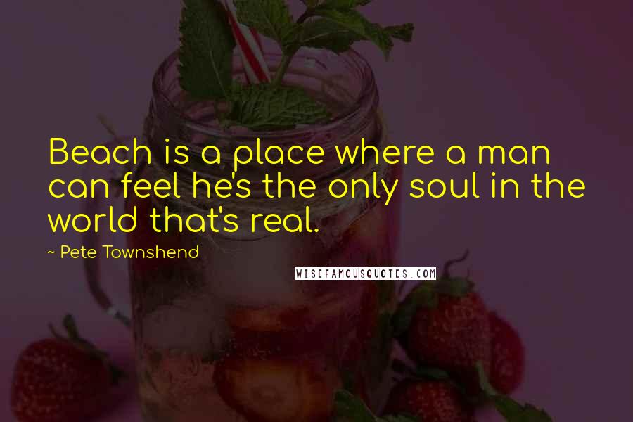 Pete Townshend Quotes: Beach is a place where a man can feel he's the only soul in the world that's real.