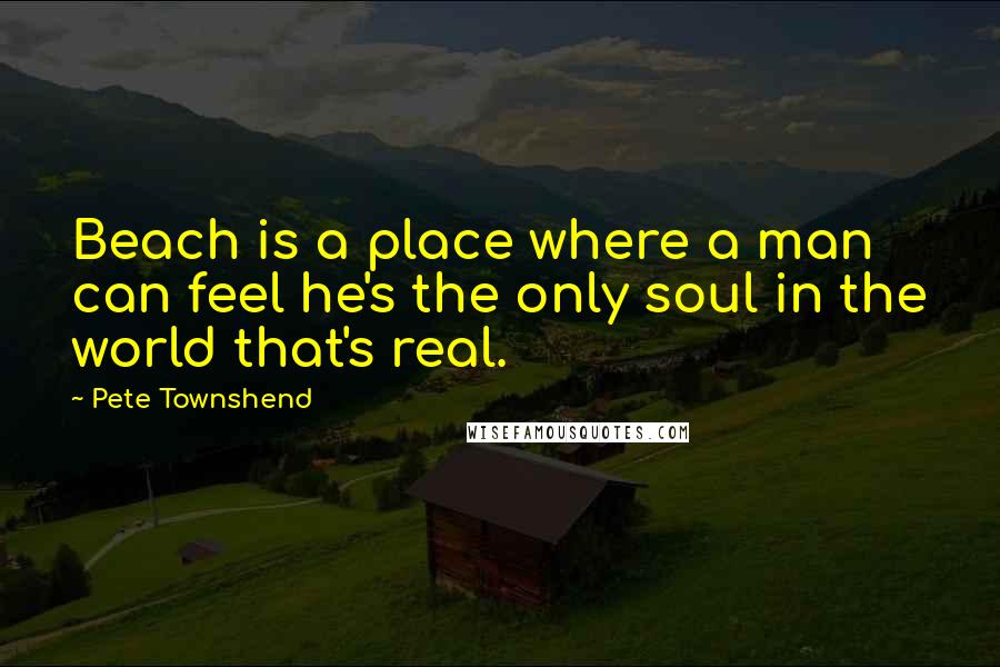 Pete Townshend Quotes: Beach is a place where a man can feel he's the only soul in the world that's real.