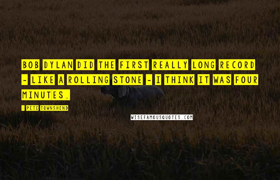 Pete Townshend Quotes: Bob Dylan did the first really long record - Like A Rolling Stone - I think it was four minutes.