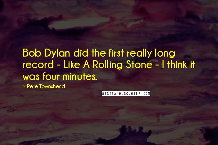 Pete Townshend Quotes: Bob Dylan did the first really long record - Like A Rolling Stone - I think it was four minutes.