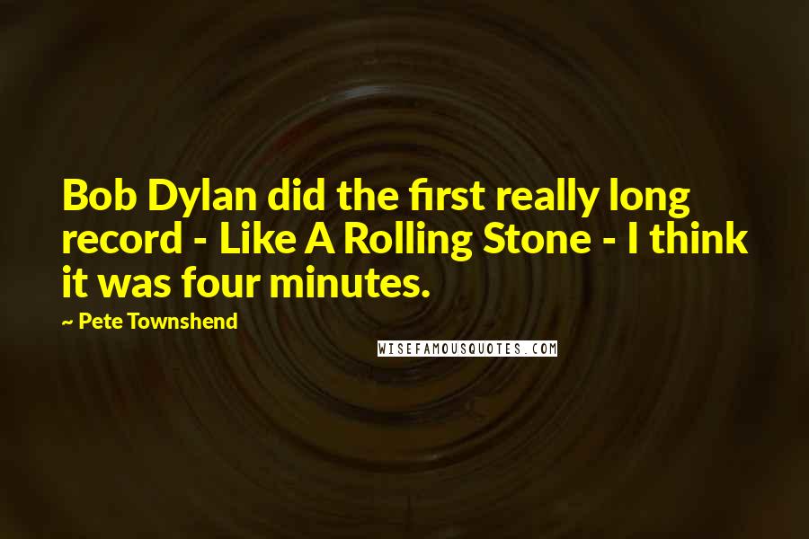 Pete Townshend Quotes: Bob Dylan did the first really long record - Like A Rolling Stone - I think it was four minutes.