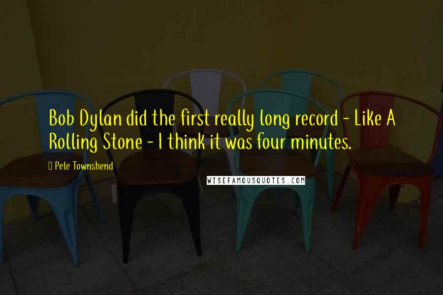 Pete Townshend Quotes: Bob Dylan did the first really long record - Like A Rolling Stone - I think it was four minutes.