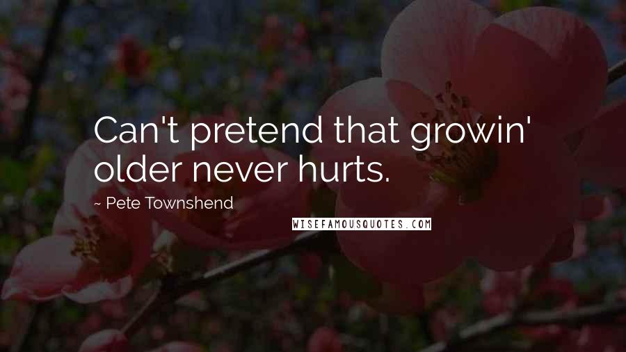 Pete Townshend Quotes: Can't pretend that growin' older never hurts.