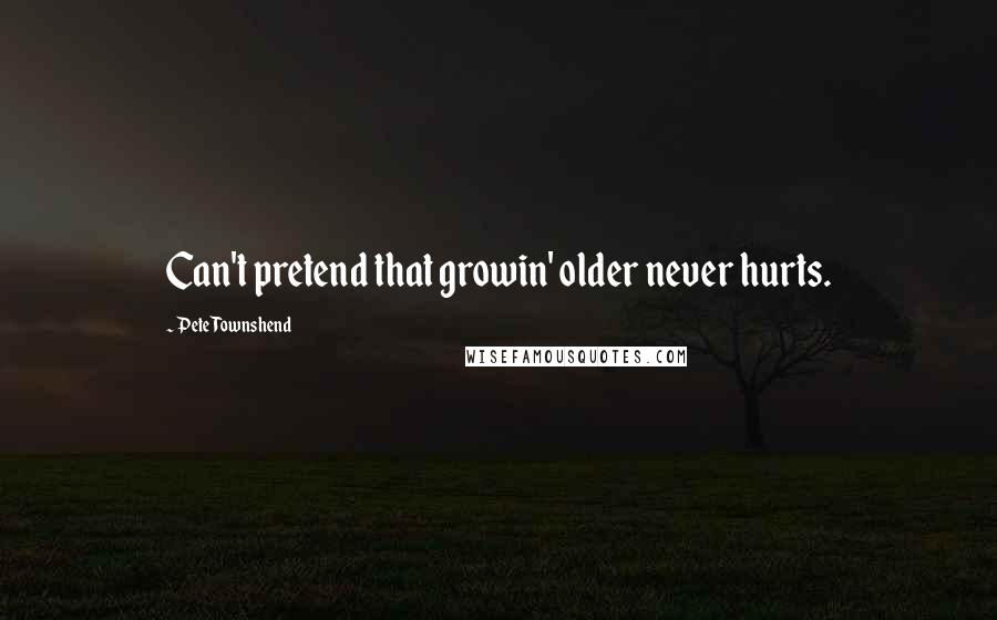 Pete Townshend Quotes: Can't pretend that growin' older never hurts.