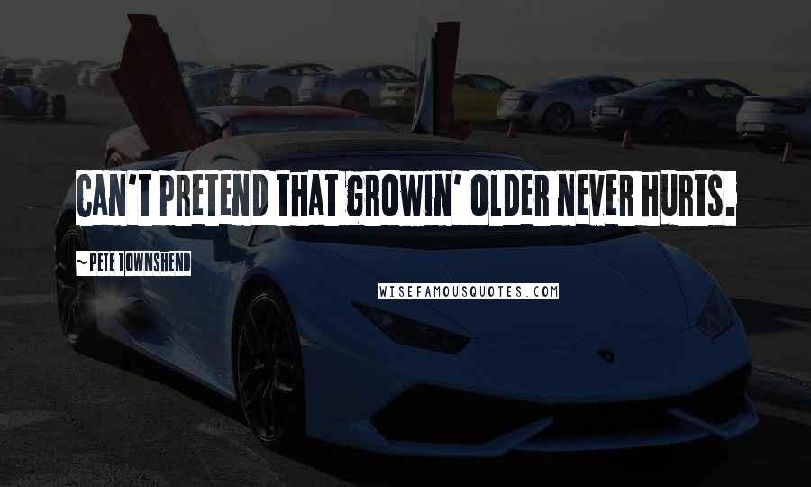 Pete Townshend Quotes: Can't pretend that growin' older never hurts.