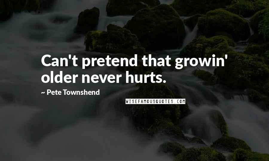 Pete Townshend Quotes: Can't pretend that growin' older never hurts.