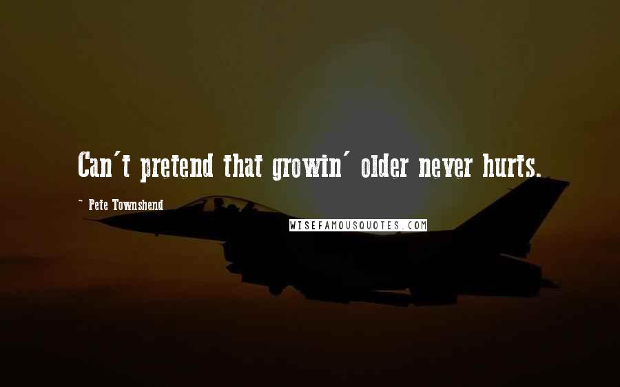 Pete Townshend Quotes: Can't pretend that growin' older never hurts.