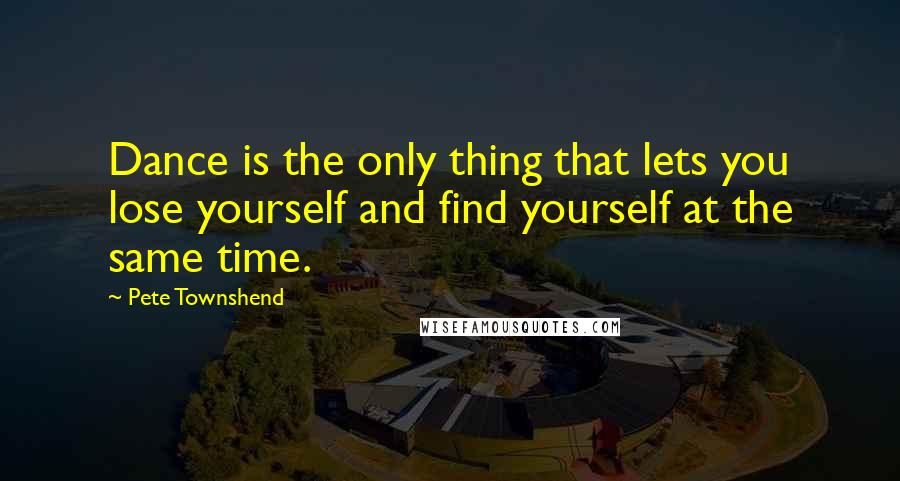 Pete Townshend Quotes: Dance is the only thing that lets you lose yourself and find yourself at the same time.